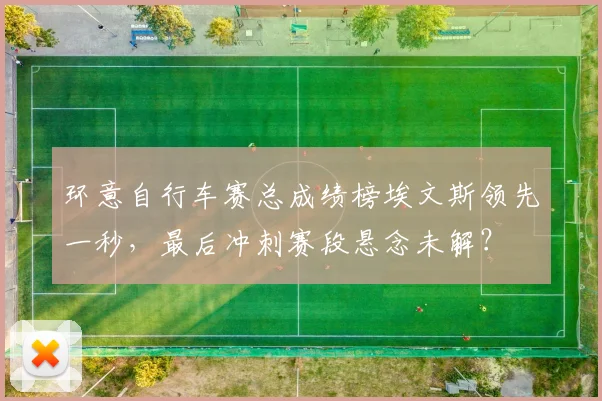 环意自行车赛总成绩榜埃文斯领先一秒，最后冲刺赛段悬念未解？