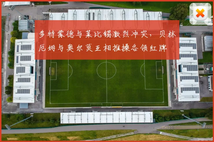 多特蒙德与莱比锡激烈冲突，贝林厄姆与奥尔莫互相推搡各领红牌