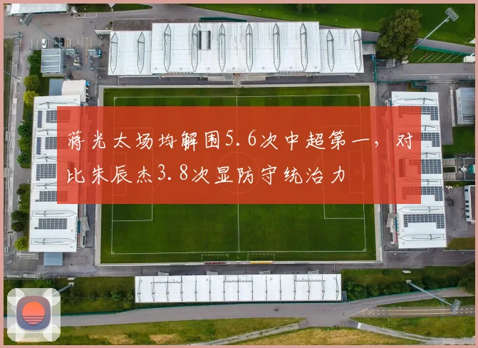 蒋光太场均解围5.6次中超第一，对比朱辰杰3.8次显防守统治力