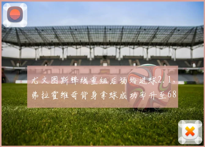 尤文图斯锋线重组后场均进球2.1，弗拉霍维奇背身拿球成功率升至68%