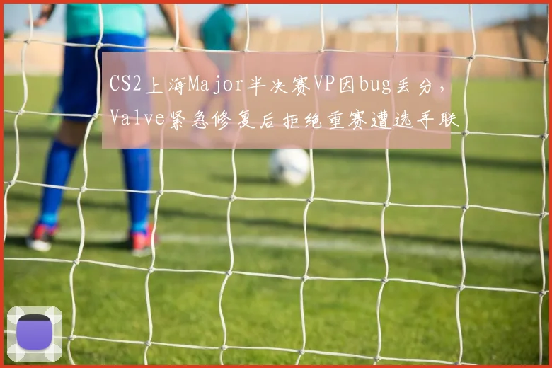 CS2上海Major半决赛VP因bug丢分，Valve紧急修复后拒绝重赛遭选手联名抗议