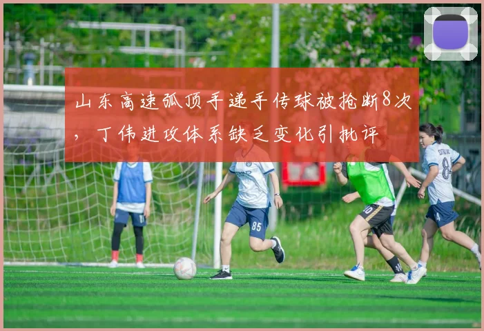 山东高速弧顶手递手传球被抢断8次，丁伟进攻体系缺乏变化引批评