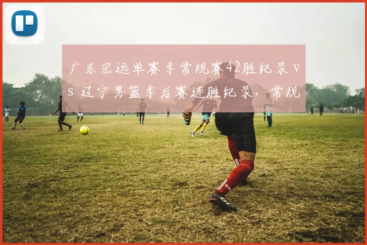 广东宏远单赛季常规赛42胜纪录 vs 辽宁男篮季后赛连胜纪录，常规赛与季后赛统治力对比