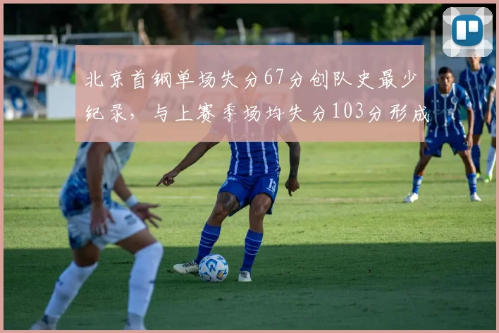 北京首钢单场失分67分创队史最少纪录，与上赛季场均失分103分形成鲜明对比